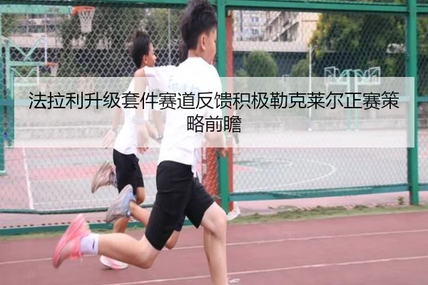 法拉利升级套件赛道反馈积极勒克莱尔正赛策略前瞻