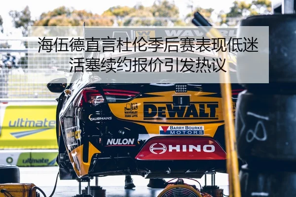 海伍德直言杜伦季后赛表现低迷 活塞续约报价引发热议